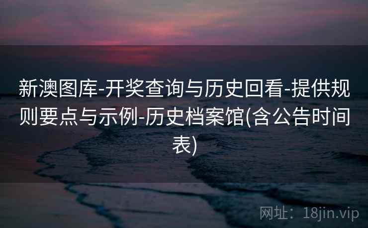 新澳图库-开奖查询与历史回看-提供规则要点与示例-历史档案馆(含公告时间表) 新澳图库-开奖查询与历史回看-提供规则要点与示例-历史档案馆(含公告时间表)