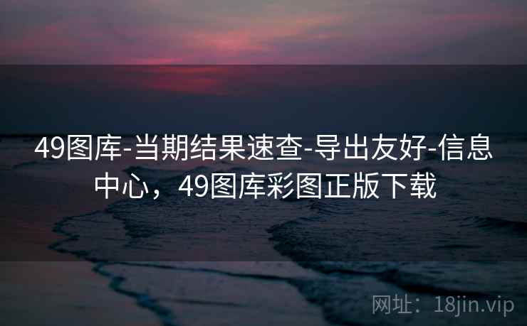 49图库-当期结果速查-导出友好-信息中心,49图库彩图正版下载 49图库-当期结果速查-导出友好-信息中心,49图库彩图正版下载
