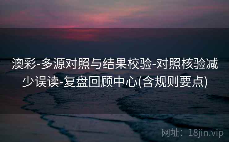 澳彩-多源对照与结果校验-对照核验减少误读-复盘回顾中心(含规则要点)