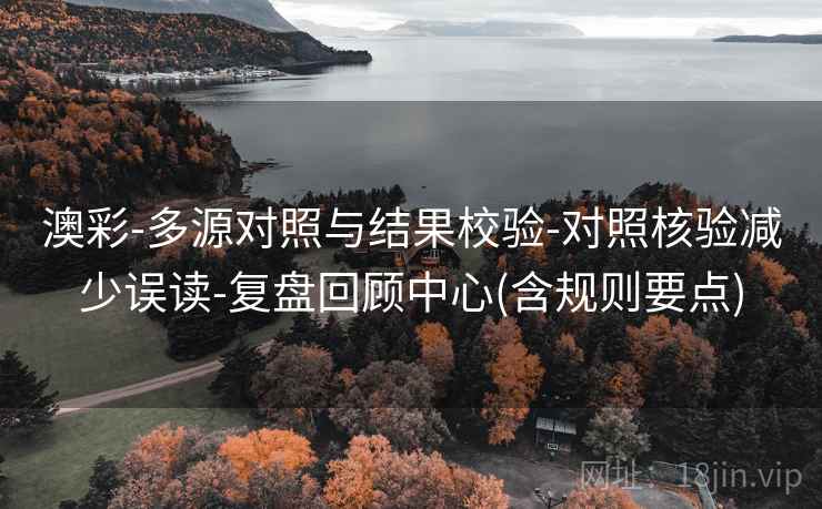 澳彩-多源对照与结果校验-对照核验减少误读-复盘回顾中心(含规则要点)