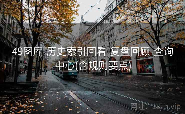 49图库-历史索引回看-复盘回顾-查询中心(含规则要点) 49图库-历史索引回看-复盘回顾-查询中心(含规则要点)