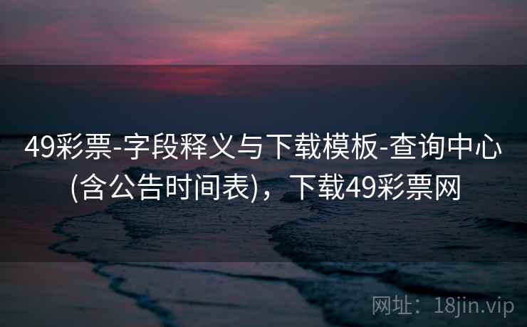 49彩票-字段释义与下载模板-查询中心(含公告时间表)，下载49彩票网