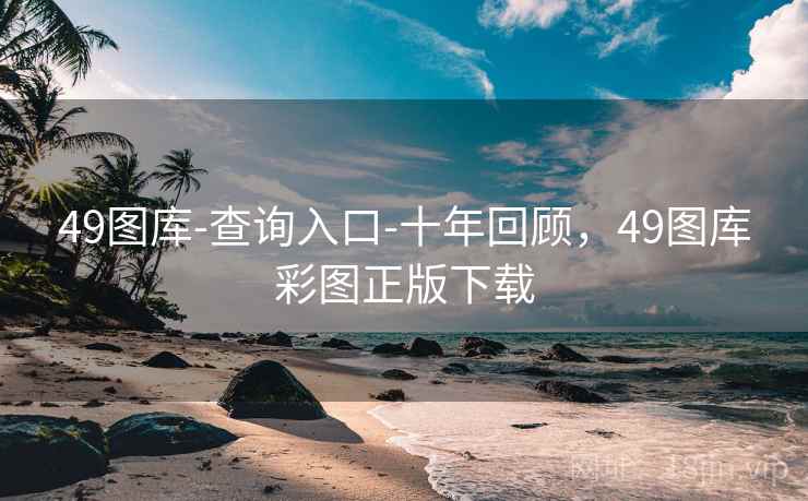49图库-查询入口-十年回顾，49图库彩图正版下载