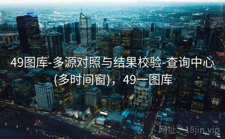 49图库-多源对照与结果校验-查询中心(多时间窗)，49一图库