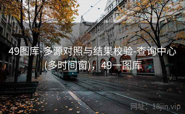 49图库-多源对照与结果校验-查询中心(多时间窗),49一图库 49图库-多源对照与结果校验-查询中心(多时间窗),49一图库