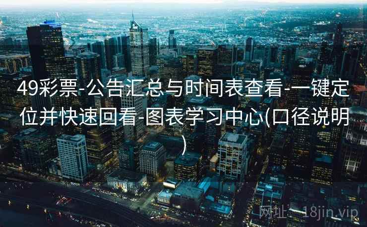 49彩票-公告汇总与时间表查看-一键定位并快速回看-图表学习中心(口径说明) 49彩票-公告汇总与时间表查看-一键定位并快速回看-图表学习中心(口径说明)