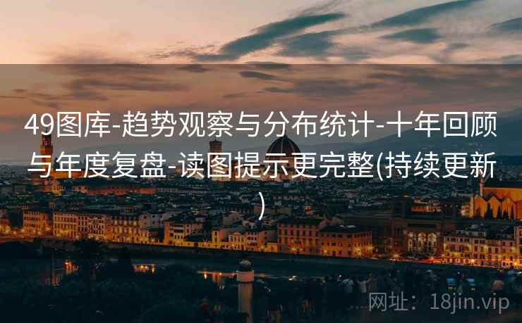 49图库-趋势观察与分布统计-十年回顾与年度复盘-读图提示更完整(持续更新) 49图库-趋势观察与分布统计-十年回顾与年度复盘-读图提示更完整(持续更新)